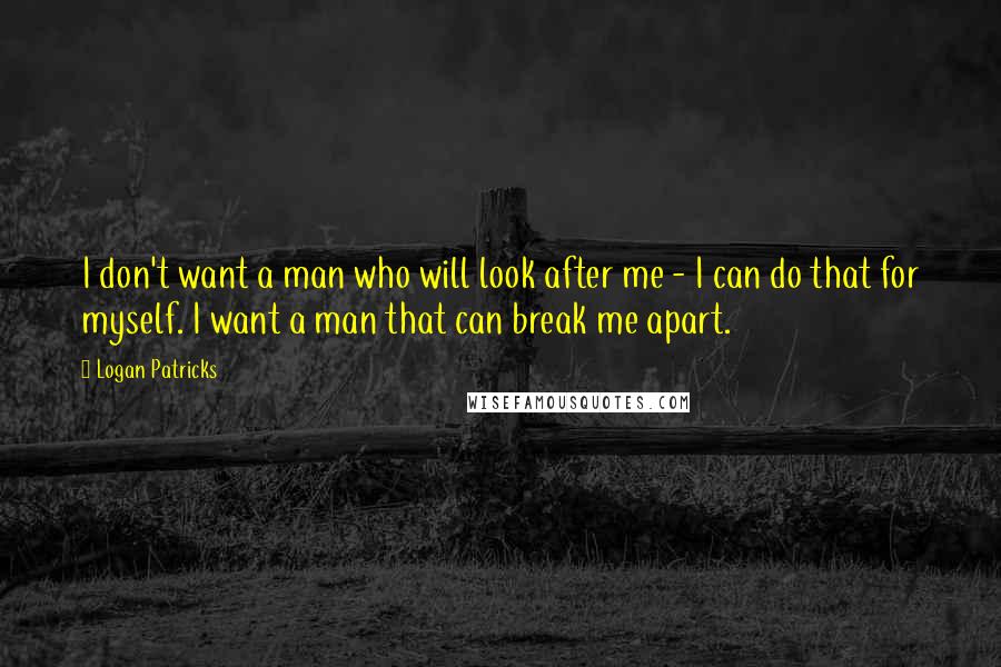 Logan Patricks Quotes: I don't want a man who will look after me - I can do that for myself. I want a man that can break me apart.