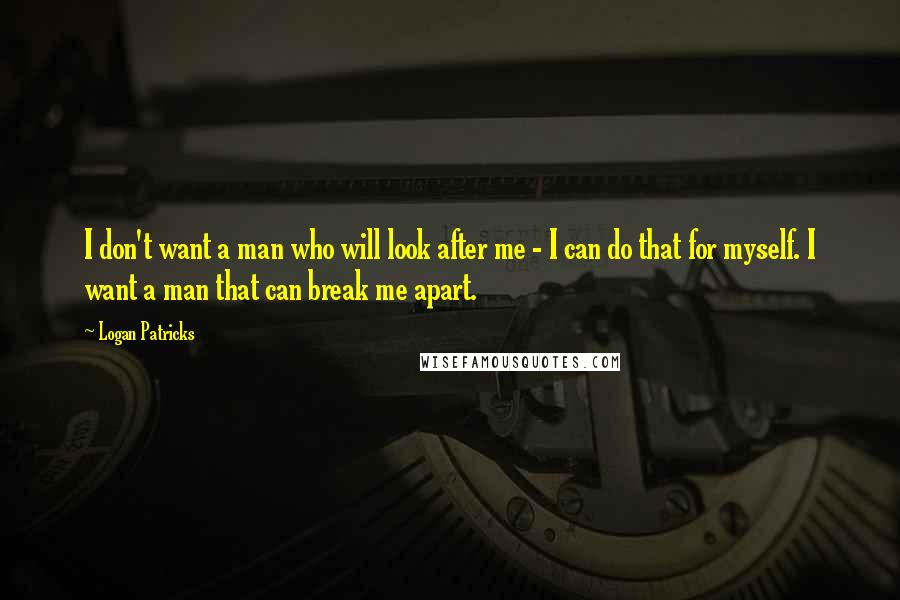 Logan Patricks Quotes: I don't want a man who will look after me - I can do that for myself. I want a man that can break me apart.