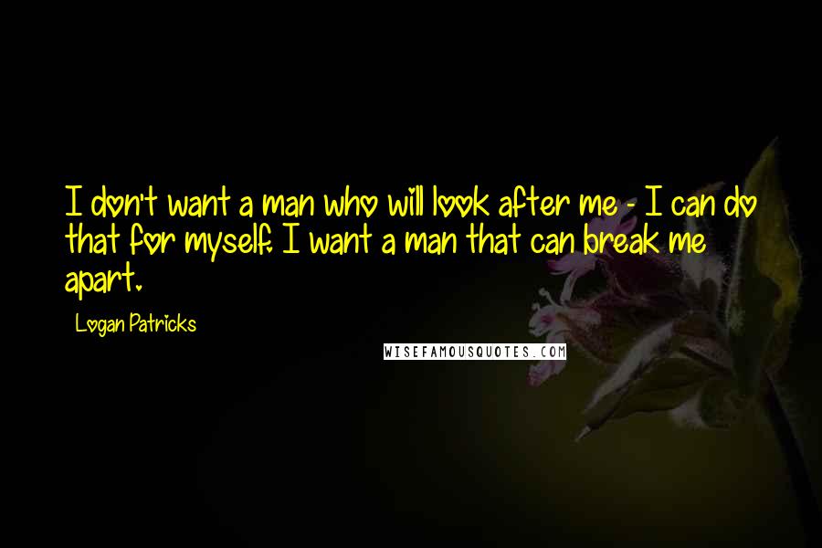 Logan Patricks Quotes: I don't want a man who will look after me - I can do that for myself. I want a man that can break me apart.