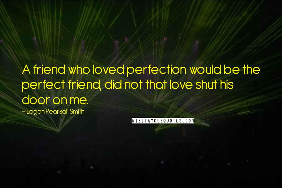 Logan Pearsall Smith Quotes: A friend who loved perfection would be the perfect friend, did not that love shut his door on me.