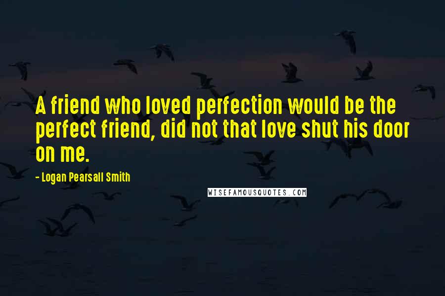 Logan Pearsall Smith Quotes: A friend who loved perfection would be the perfect friend, did not that love shut his door on me.
