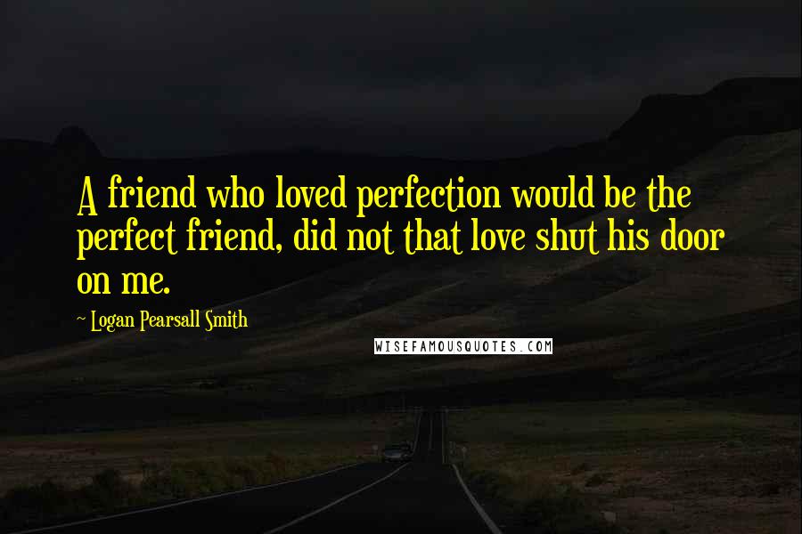 Logan Pearsall Smith Quotes: A friend who loved perfection would be the perfect friend, did not that love shut his door on me.