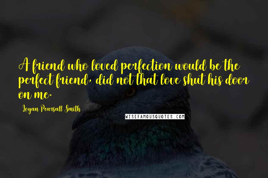 Logan Pearsall Smith Quotes: A friend who loved perfection would be the perfect friend, did not that love shut his door on me.