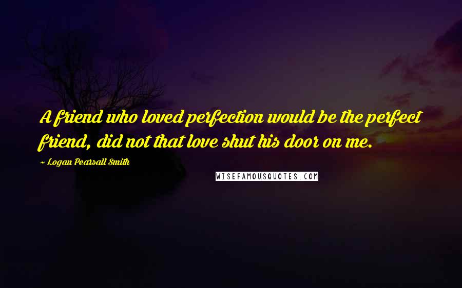 Logan Pearsall Smith Quotes: A friend who loved perfection would be the perfect friend, did not that love shut his door on me.