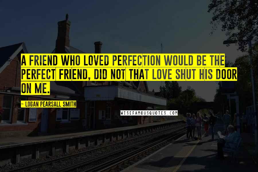 Logan Pearsall Smith Quotes: A friend who loved perfection would be the perfect friend, did not that love shut his door on me.
