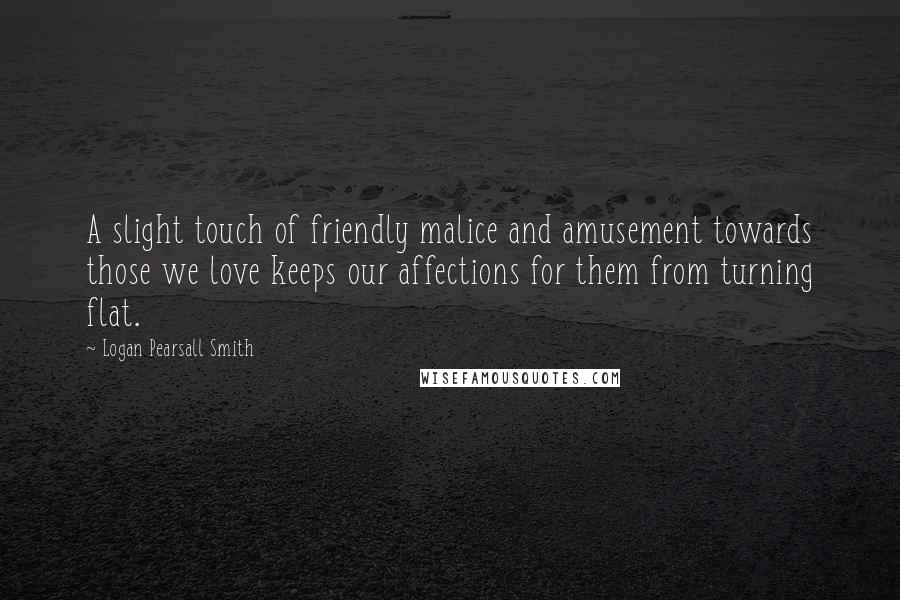 Logan Pearsall Smith Quotes: A slight touch of friendly malice and amusement towards those we love keeps our affections for them from turning flat.