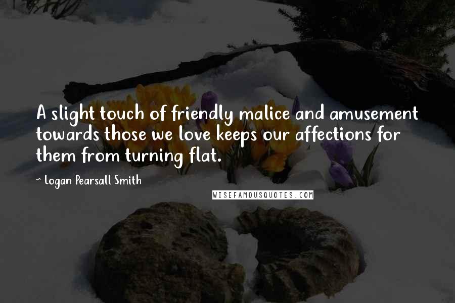 Logan Pearsall Smith Quotes: A slight touch of friendly malice and amusement towards those we love keeps our affections for them from turning flat.