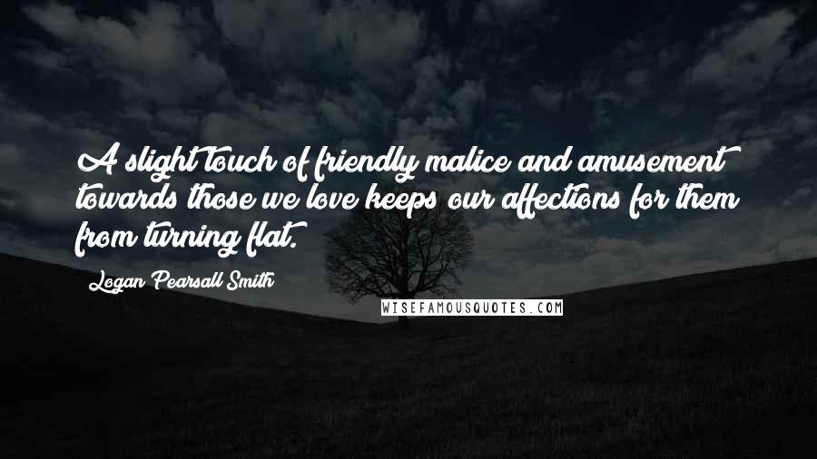 Logan Pearsall Smith Quotes: A slight touch of friendly malice and amusement towards those we love keeps our affections for them from turning flat.