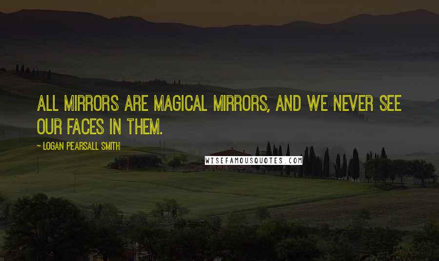 Logan Pearsall Smith Quotes: All mirrors are magical mirrors, and we never see our faces in them.