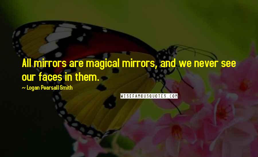 Logan Pearsall Smith Quotes: All mirrors are magical mirrors, and we never see our faces in them.