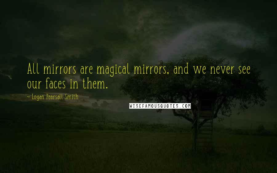 Logan Pearsall Smith Quotes: All mirrors are magical mirrors, and we never see our faces in them.