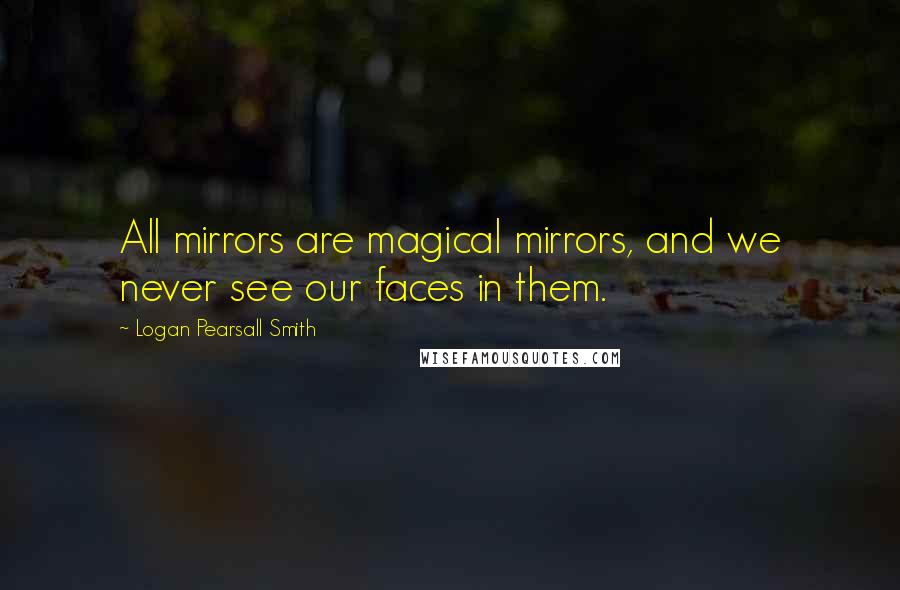 Logan Pearsall Smith Quotes: All mirrors are magical mirrors, and we never see our faces in them.