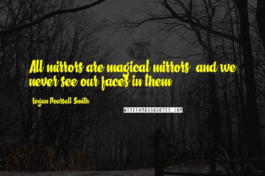 Logan Pearsall Smith Quotes: All mirrors are magical mirrors, and we never see our faces in them.