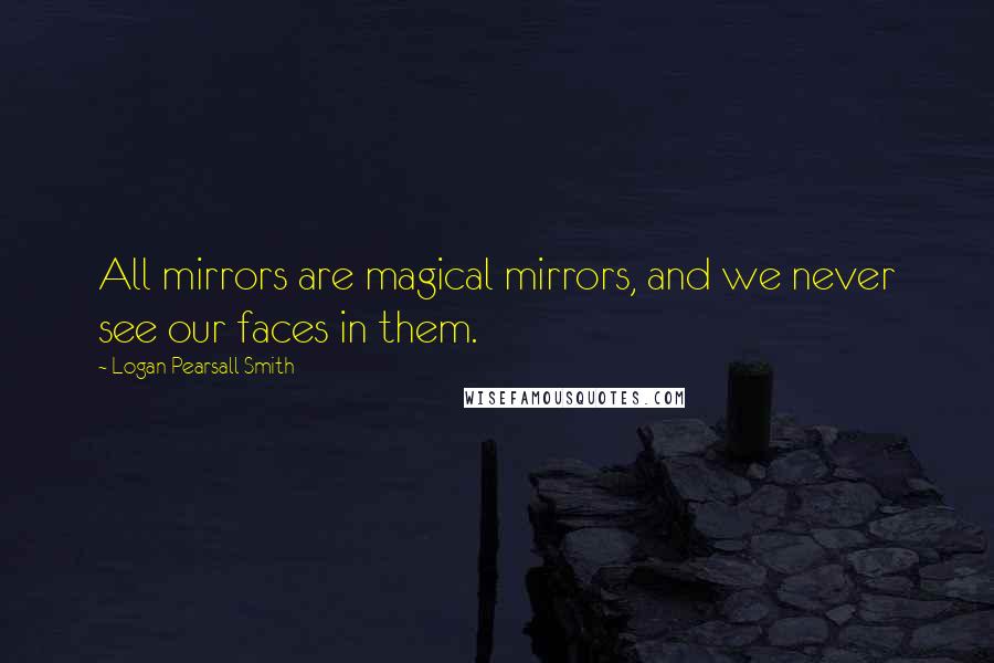 Logan Pearsall Smith Quotes: All mirrors are magical mirrors, and we never see our faces in them.