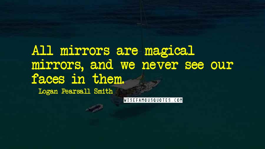 Logan Pearsall Smith Quotes: All mirrors are magical mirrors, and we never see our faces in them.