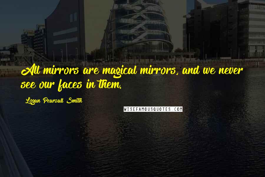 Logan Pearsall Smith Quotes: All mirrors are magical mirrors, and we never see our faces in them.