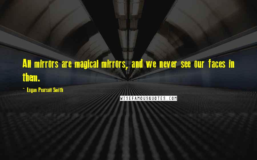 Logan Pearsall Smith Quotes: All mirrors are magical mirrors, and we never see our faces in them.