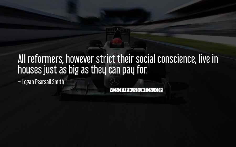 Logan Pearsall Smith Quotes: All reformers, however strict their social conscience, live in houses just as big as they can pay for.