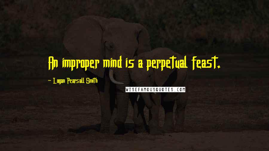 Logan Pearsall Smith Quotes: An improper mind is a perpetual feast.