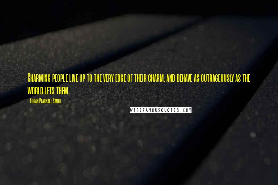 Logan Pearsall Smith Quotes: Charming people live up to the very edge of their charm, and behave as outrageously as the world lets them.