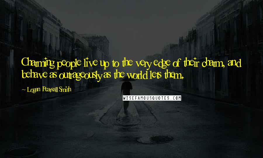 Logan Pearsall Smith Quotes: Charming people live up to the very edge of their charm, and behave as outrageously as the world lets them.