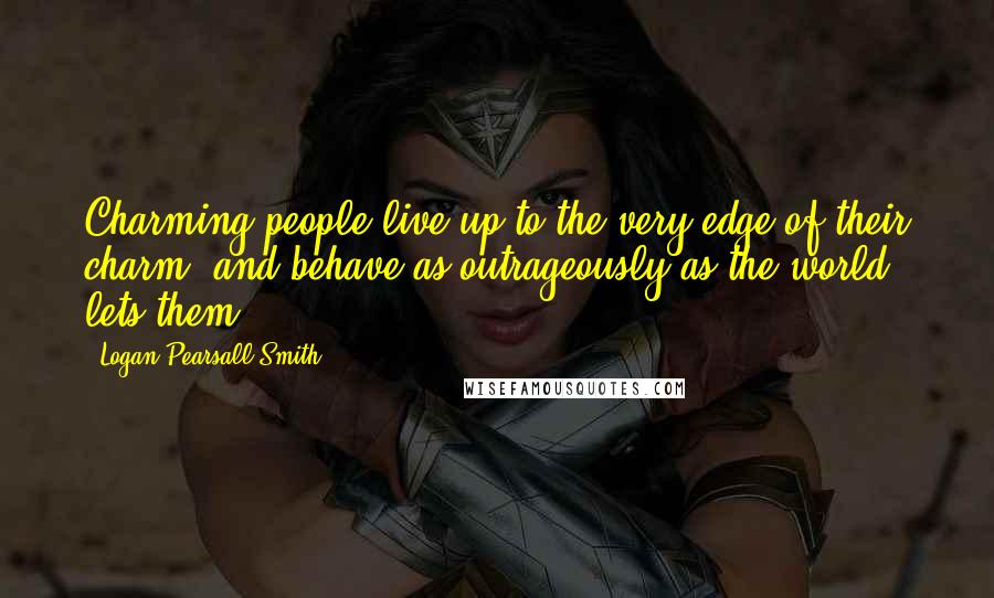 Logan Pearsall Smith Quotes: Charming people live up to the very edge of their charm, and behave as outrageously as the world lets them.