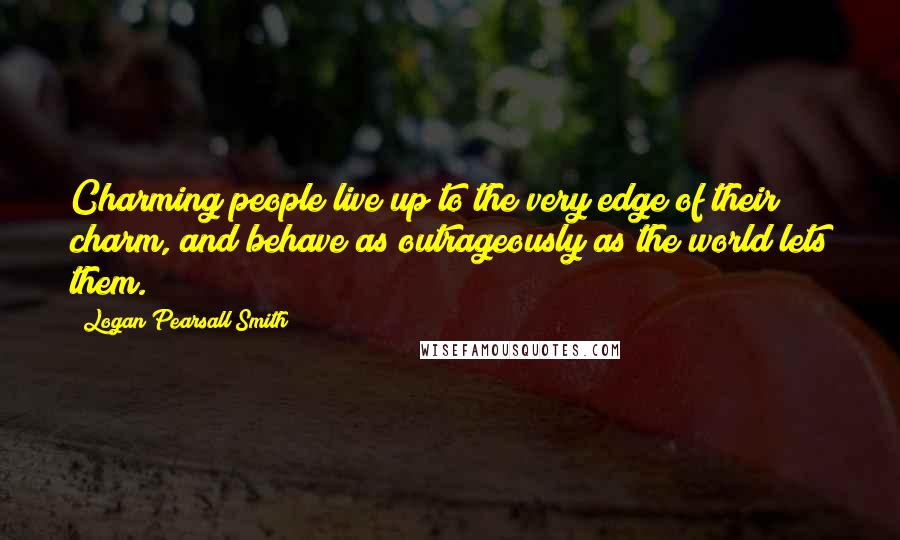 Logan Pearsall Smith Quotes: Charming people live up to the very edge of their charm, and behave as outrageously as the world lets them.