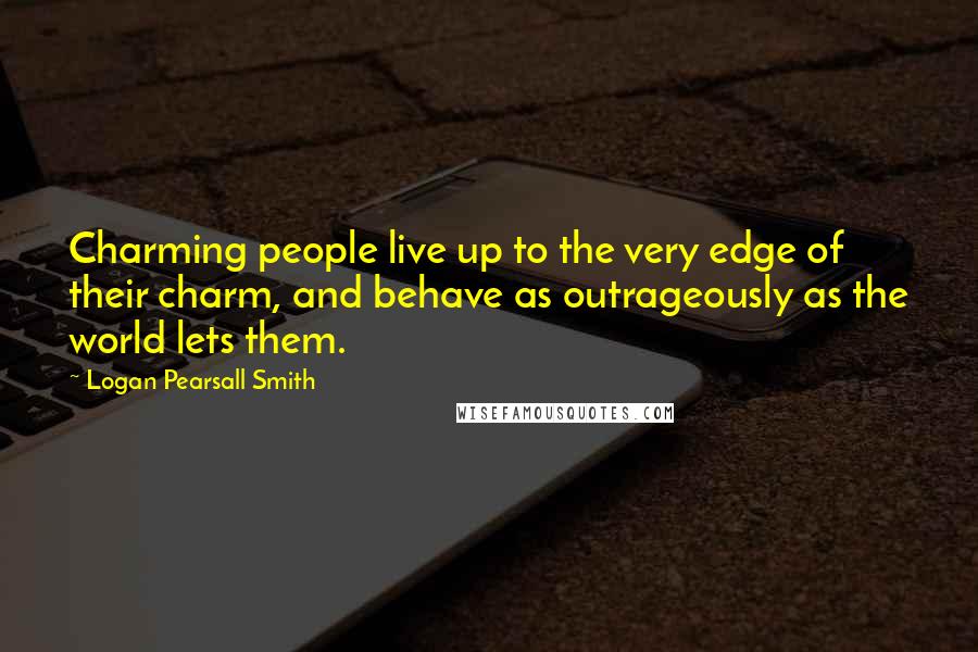Logan Pearsall Smith Quotes: Charming people live up to the very edge of their charm, and behave as outrageously as the world lets them.