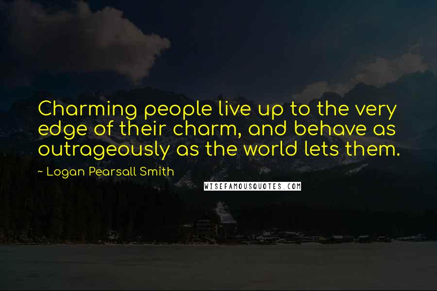 Logan Pearsall Smith Quotes: Charming people live up to the very edge of their charm, and behave as outrageously as the world lets them.