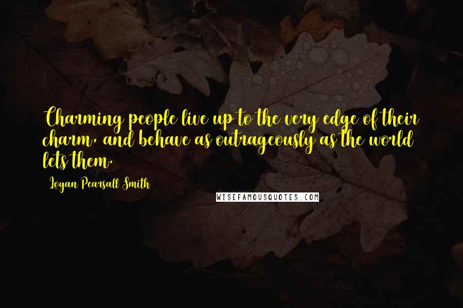 Logan Pearsall Smith Quotes: Charming people live up to the very edge of their charm, and behave as outrageously as the world lets them.