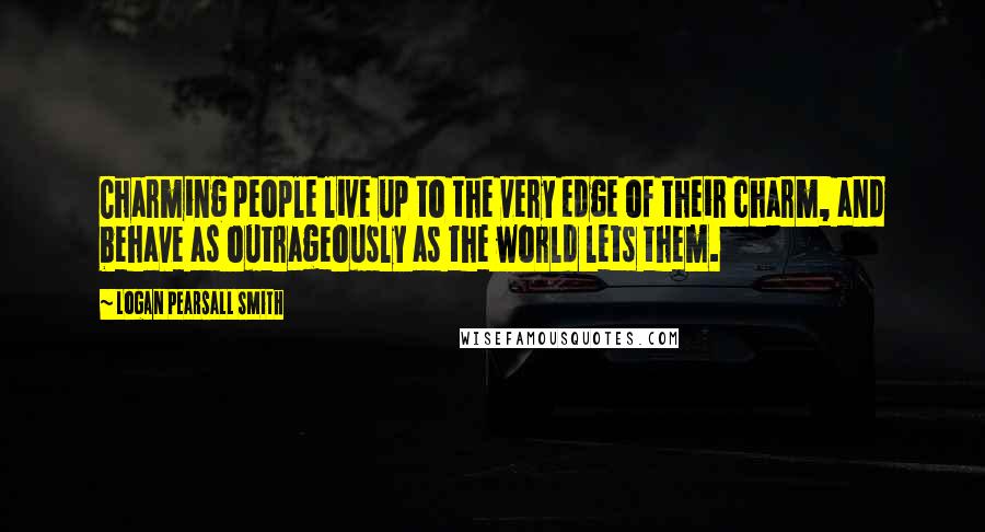 Logan Pearsall Smith Quotes: Charming people live up to the very edge of their charm, and behave as outrageously as the world lets them.
