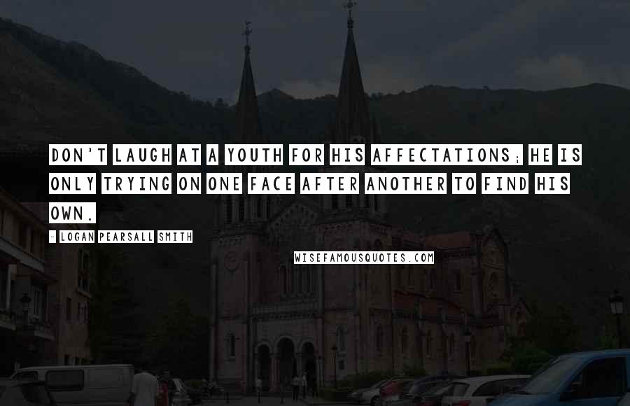 Logan Pearsall Smith Quotes: Don't laugh at a youth for his affectations; he is only trying on one face after another to find his own.