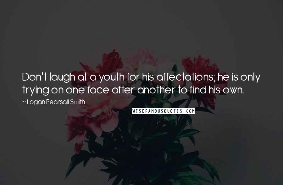 Logan Pearsall Smith Quotes: Don't laugh at a youth for his affectations; he is only trying on one face after another to find his own.