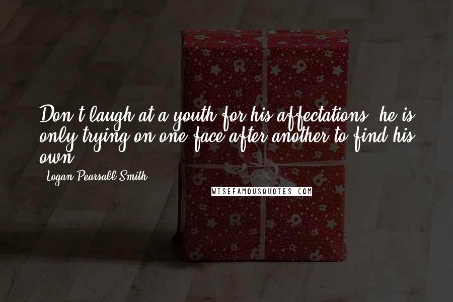 Logan Pearsall Smith Quotes: Don't laugh at a youth for his affectations; he is only trying on one face after another to find his own.