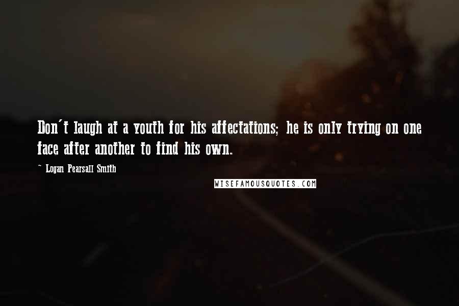 Logan Pearsall Smith Quotes: Don't laugh at a youth for his affectations; he is only trying on one face after another to find his own.