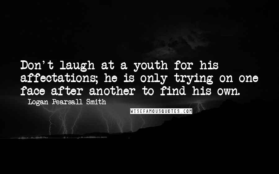 Logan Pearsall Smith Quotes: Don't laugh at a youth for his affectations; he is only trying on one face after another to find his own.