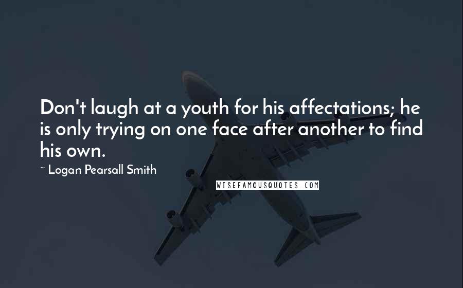 Logan Pearsall Smith Quotes: Don't laugh at a youth for his affectations; he is only trying on one face after another to find his own.