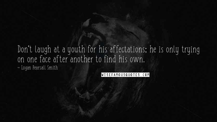 Logan Pearsall Smith Quotes: Don't laugh at a youth for his affectations; he is only trying on one face after another to find his own.