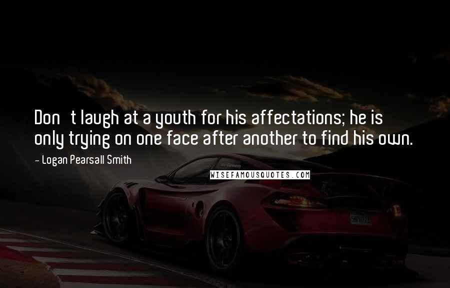 Logan Pearsall Smith Quotes: Don't laugh at a youth for his affectations; he is only trying on one face after another to find his own.