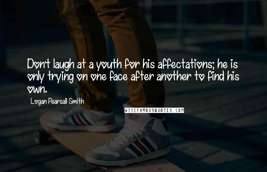 Logan Pearsall Smith Quotes: Don't laugh at a youth for his affectations; he is only trying on one face after another to find his own.