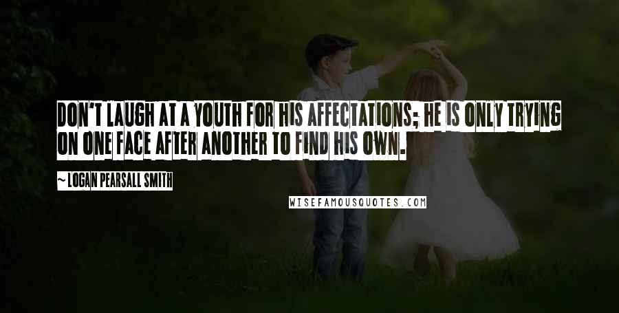 Logan Pearsall Smith Quotes: Don't laugh at a youth for his affectations; he is only trying on one face after another to find his own.