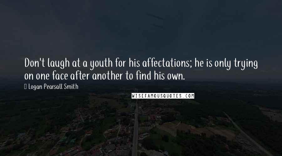 Logan Pearsall Smith Quotes: Don't laugh at a youth for his affectations; he is only trying on one face after another to find his own.