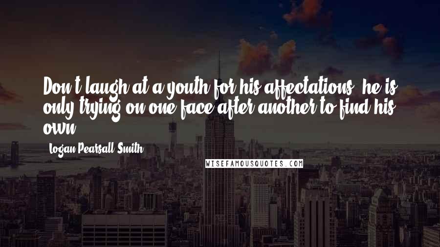 Logan Pearsall Smith Quotes: Don't laugh at a youth for his affectations; he is only trying on one face after another to find his own.