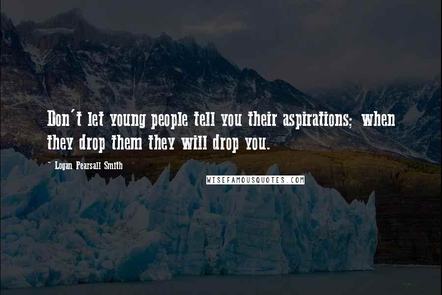 Logan Pearsall Smith Quotes: Don't let young people tell you their aspirations; when they drop them they will drop you.