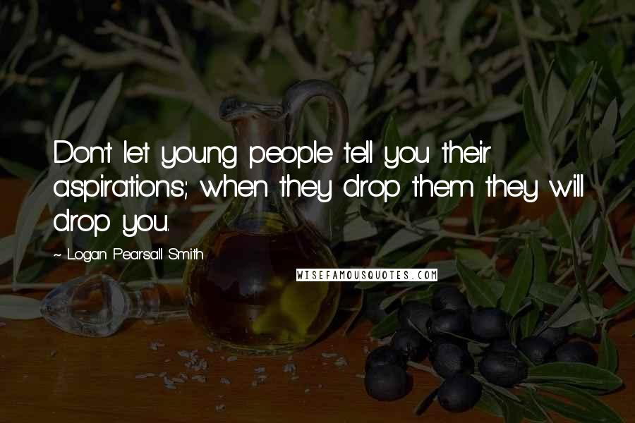 Logan Pearsall Smith Quotes: Don't let young people tell you their aspirations; when they drop them they will drop you.