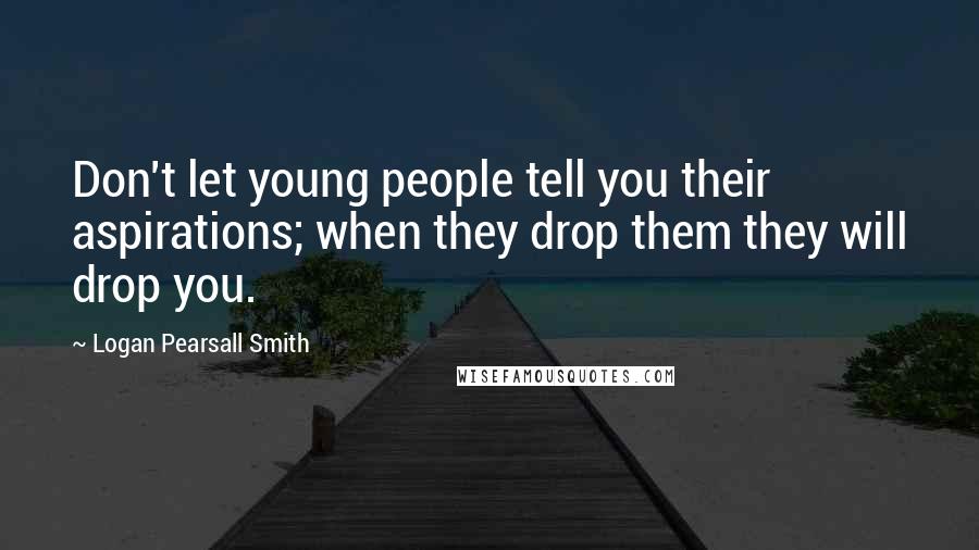 Logan Pearsall Smith Quotes: Don't let young people tell you their aspirations; when they drop them they will drop you.