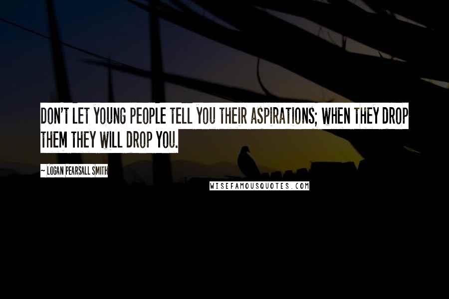 Logan Pearsall Smith Quotes: Don't let young people tell you their aspirations; when they drop them they will drop you.