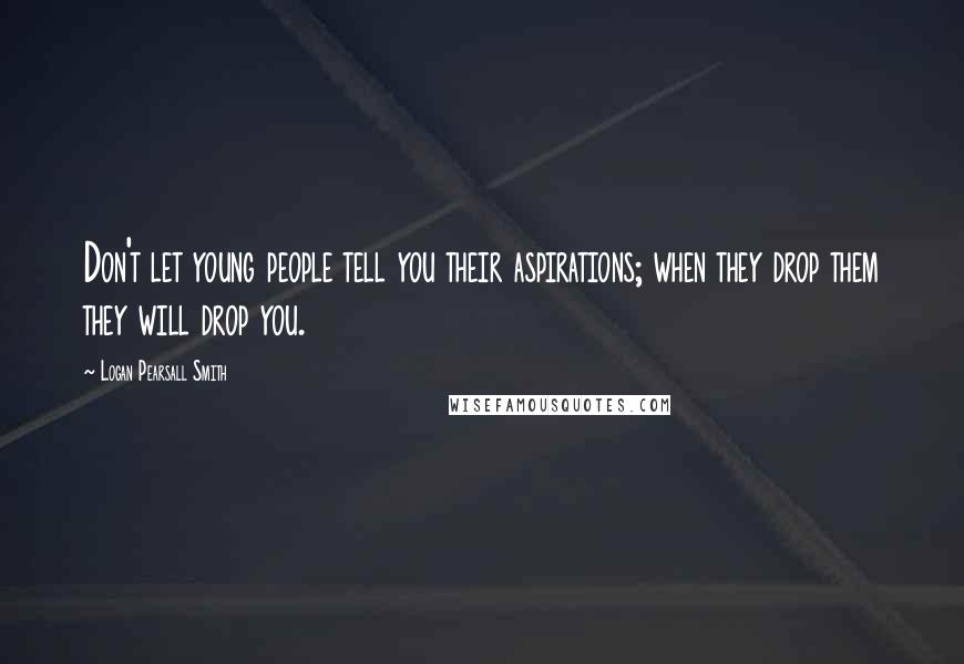 Logan Pearsall Smith Quotes: Don't let young people tell you their aspirations; when they drop them they will drop you.