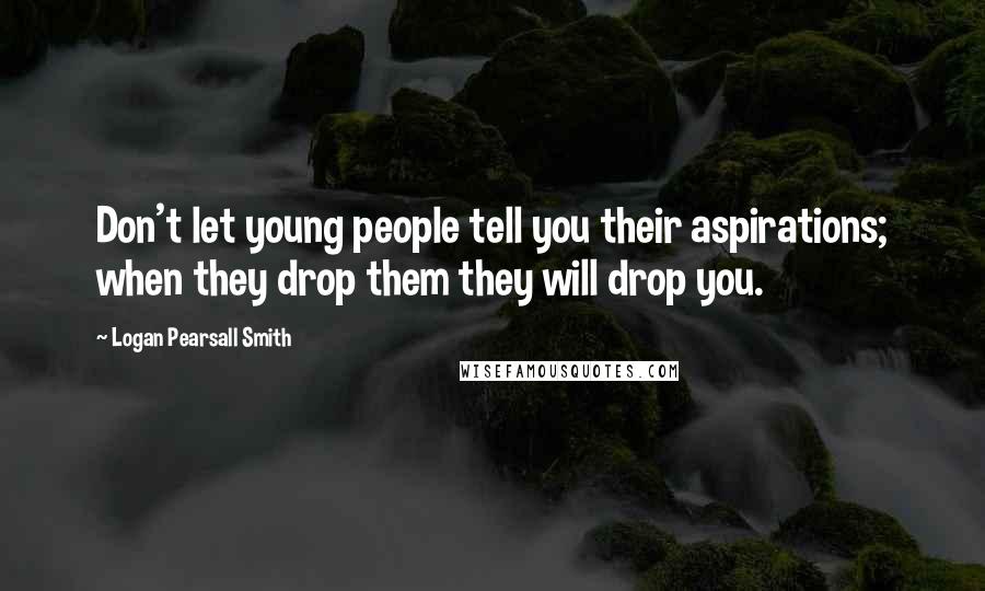 Logan Pearsall Smith Quotes: Don't let young people tell you their aspirations; when they drop them they will drop you.