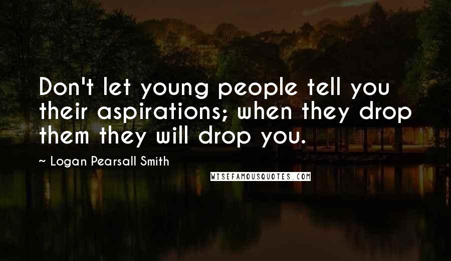 Logan Pearsall Smith Quotes: Don't let young people tell you their aspirations; when they drop them they will drop you.